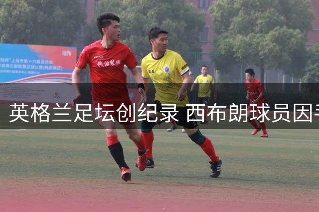 英格兰足坛创纪录 西布朗球员因手球进球遭禁赛两场