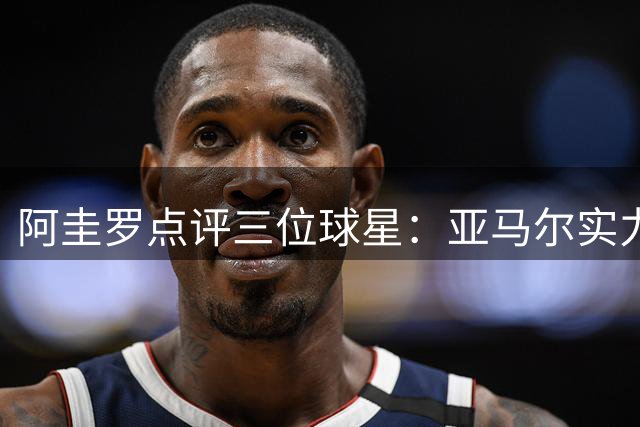 阿圭罗点评三位球星：亚马尔实力最出众
