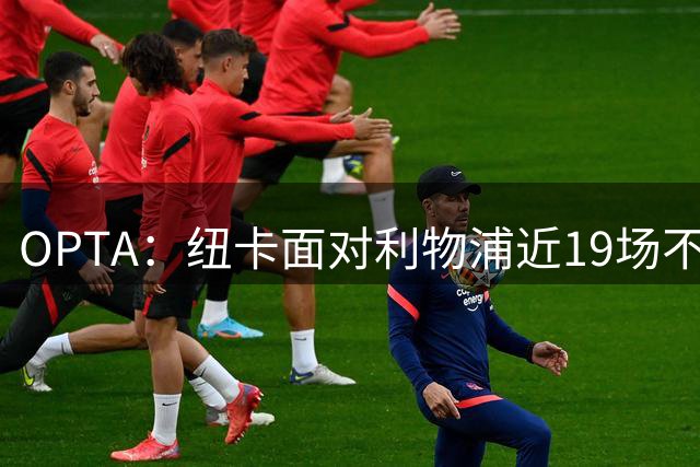 OPTA：纽卡面对利物浦近19场不胜，仅次于对阵曼城的22场不胜